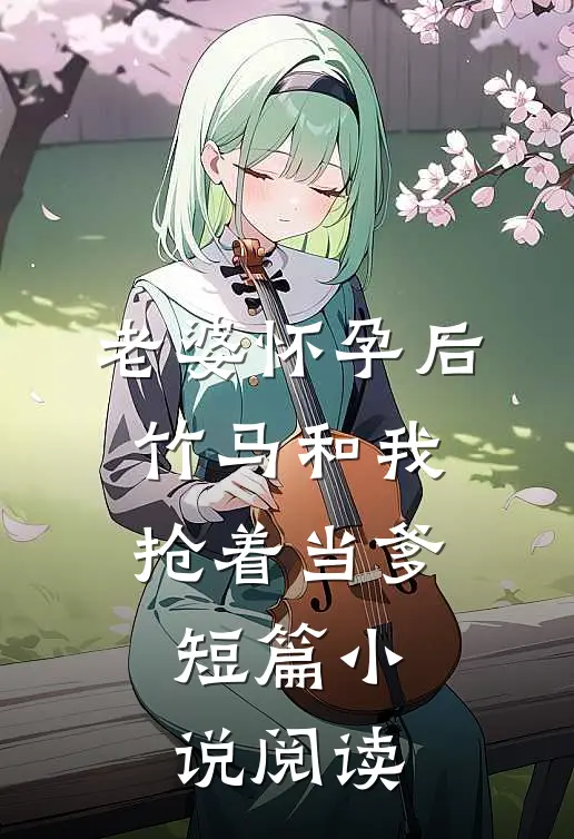 老婆怀孕后，竹马和我抢着当爹短篇小说阅读