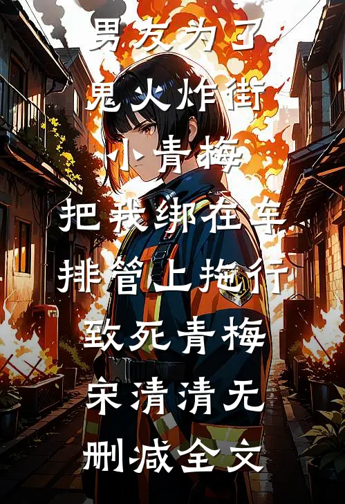 男友为了鬼火炸街小青梅，把我绑在车排管上拖行致死青梅宋清清无删减全文