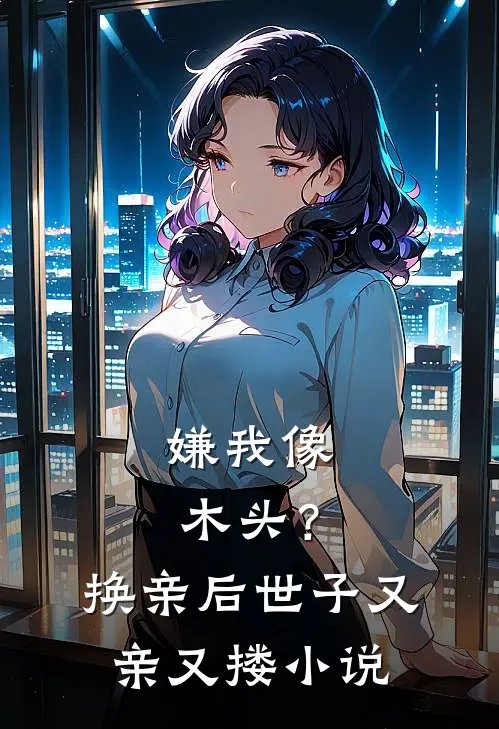 嫌我像木头？换亲后世子又亲又搂小说