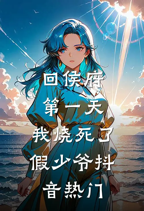 回侯府第一天，我烧死了假少爷抖音热门