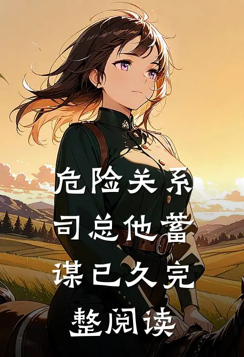 危险关系，司总他蓄谋已久完整阅读