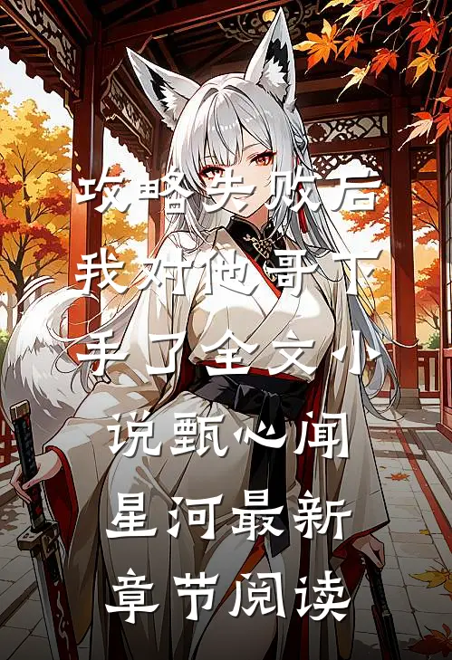 攻略失败后，我对他哥下手了全文小说甄心闻星河最新章节阅读