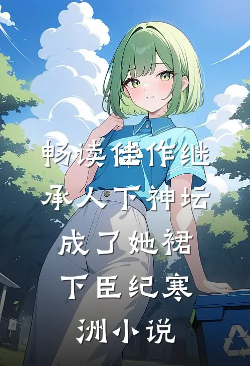 畅读佳作继承人下神坛，成了她裙下臣纪寒洲小说