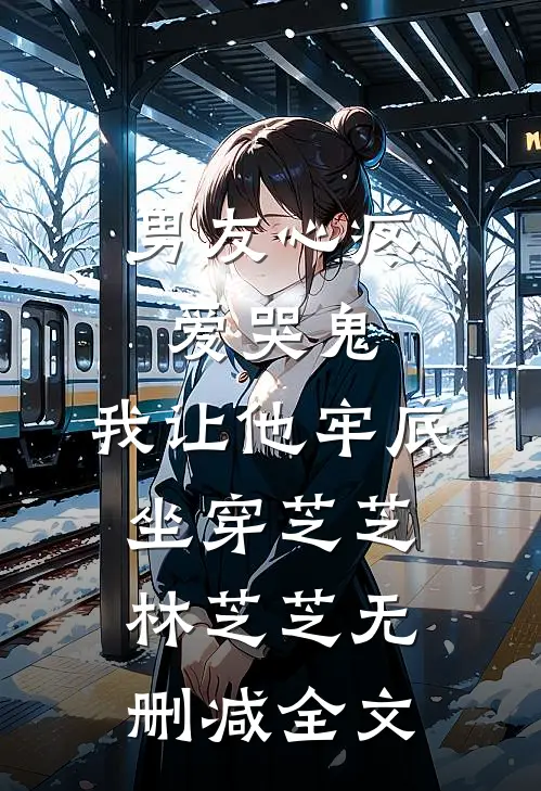 男友心疼爱哭鬼，我让他牢底坐穿芝芝林芝芝无删减全文