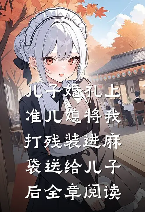 儿子婚礼上，准儿媳将我打残装进麻袋送给儿子后全章阅读