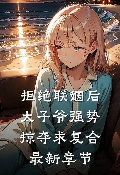 拒绝联姻后太子爷强势掠夺求复合最新章节