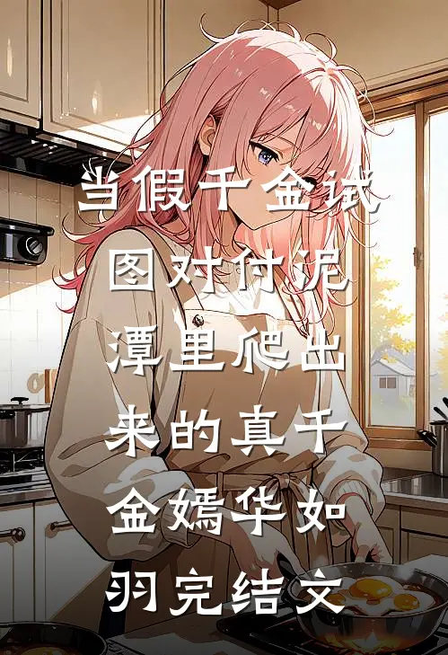 当假千金试图对付泥潭里爬出来的真千金嫣华如羽完结文