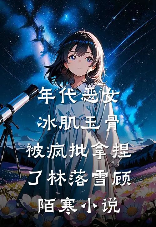 年代恶女冰肌玉骨，被疯批拿捏了林落雪顾陌寒小说