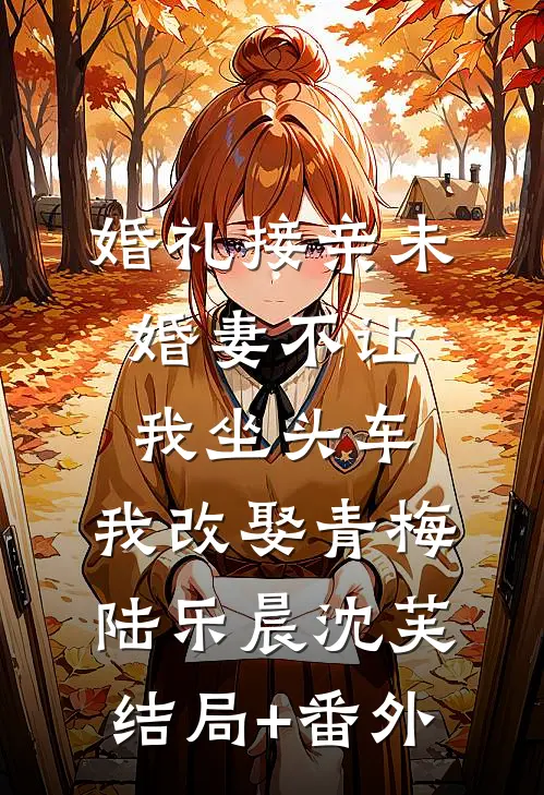 婚礼接亲未婚妻不让我坐头车，我改娶青梅陆乐晨沈芙结局+番外