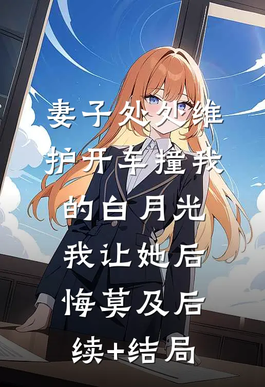 妻子处处维护开车撞我的白月光，我让她后悔莫及后续+结局