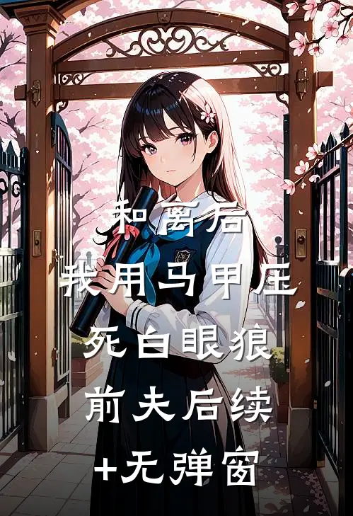 和离后，我用马甲压死白眼狼前夫后续+无弹窗