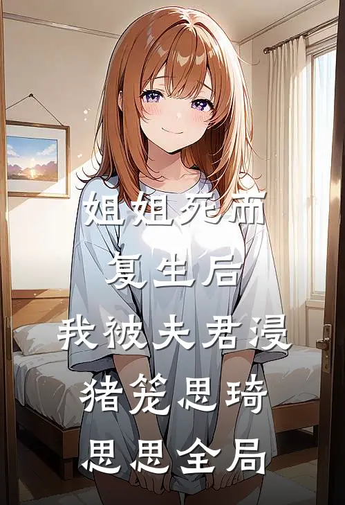 姐姐死而复生后，我被夫君浸猪笼思琦思思全局