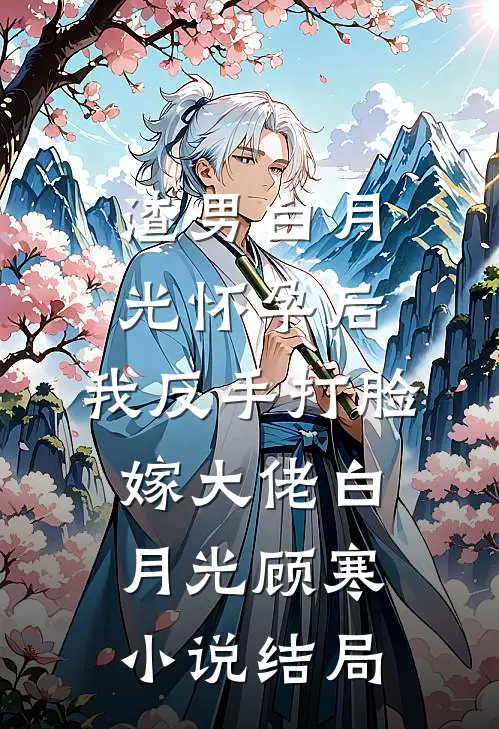 渣男白月光怀孕后，我反手打脸嫁大佬白月光顾寒小说结局