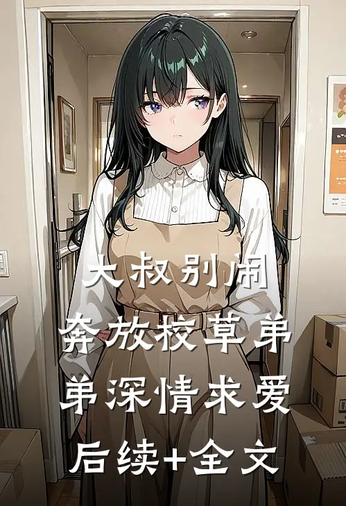 大叔别闹，奔放校草弟弟深情求爱后续+全文