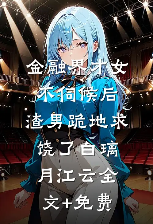 金融界才女不伺候后，渣男跪地求饶了白璃月江云全文+免费