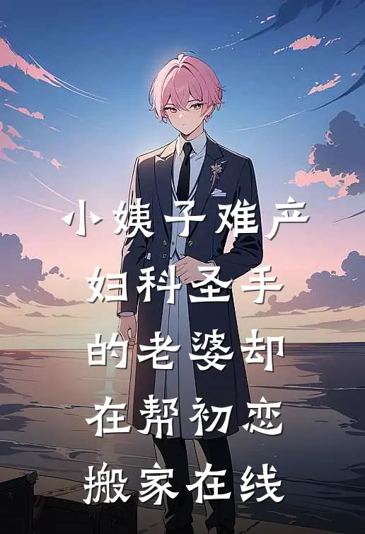 小姨子难产，妇科圣手的老婆却在帮初恋搬家在线