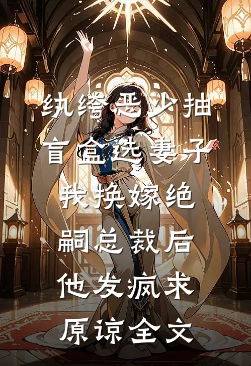 纨绔恶少抽盲盒选妻子，我换嫁绝嗣总裁后他发疯求原谅全文