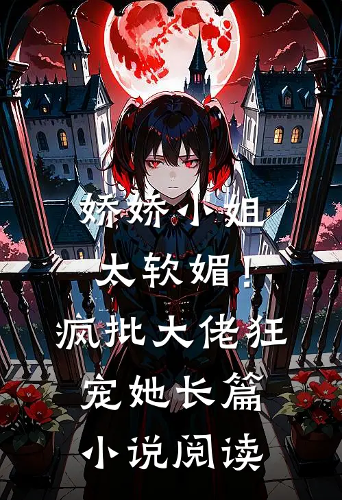 娇娇小姐太软媚！疯批大佬狂宠她长篇小说阅读