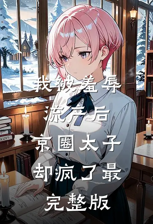 我被羞辱流产后，京圈太子却疯了最完整版