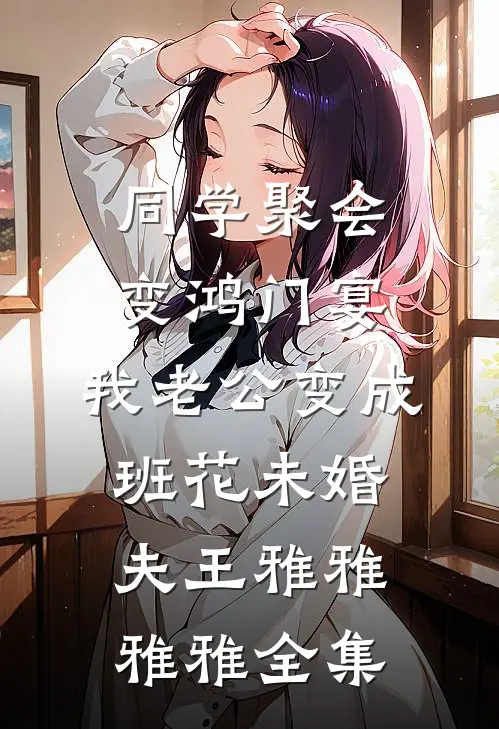 同学聚会变鸿门宴，我老公变成班花未婚夫王雅雅雅雅全集