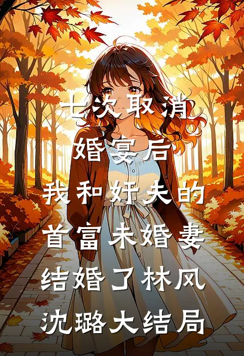 七次取消婚宴后，我和奸夫的首富未婚妻结婚了林风沈璐大结局