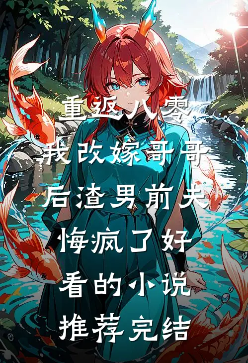 重返八零，我改嫁哥哥后渣男前夫悔疯了好看的小说推荐完结
