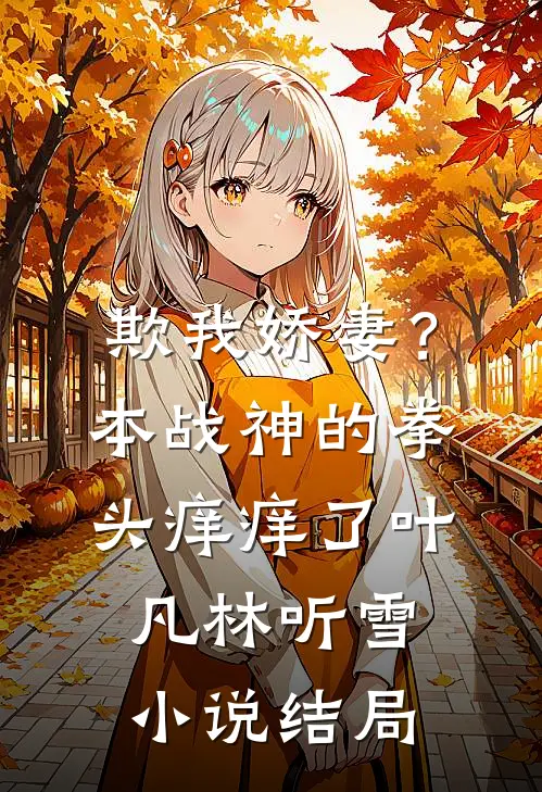 欺我娇妻？本战神的拳头痒痒了叶凡林听雪小说结局