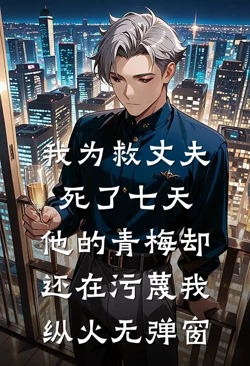 我为救丈夫死了七天，他的青梅却还在污蔑我纵火无弹窗