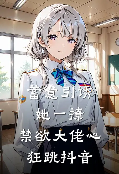 蓄意引诱，她一撩，禁欲大佬心狂跳抖音