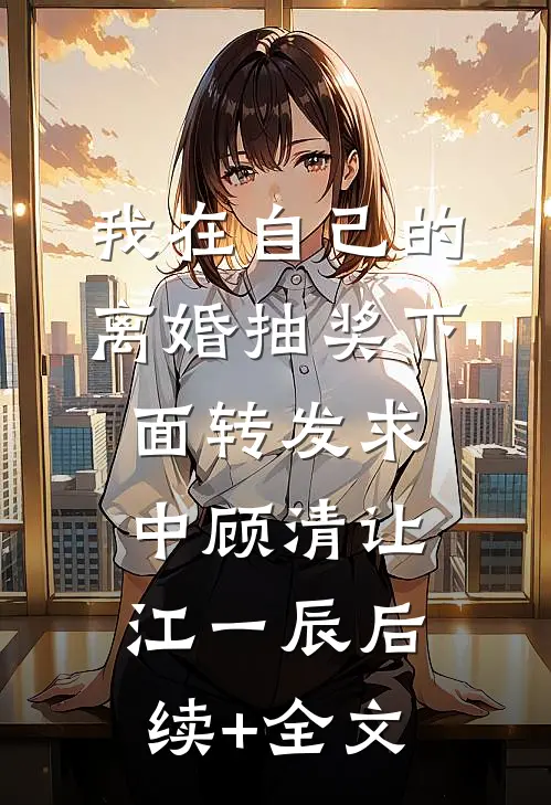 我在自己的离婚抽奖下面转发求中顾清让江一辰后续+全文