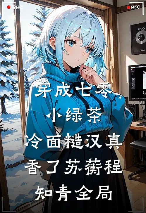 穿成七零小绿茶，冷面糙汉真香了苏蘅程知青全局