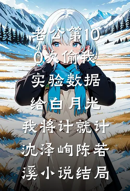 老公第100次偷我实验数据给白月光，我将计就计沈泽峋陈若溪小说结局