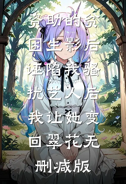资助的贫困生影后诬陷我骚扰艺人后，我让她变回翠花无删减版