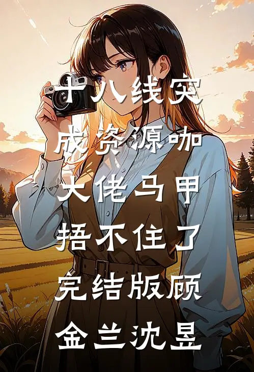 十八线突成资源咖，大佬马甲捂不住了完结版顾金兰沈昱