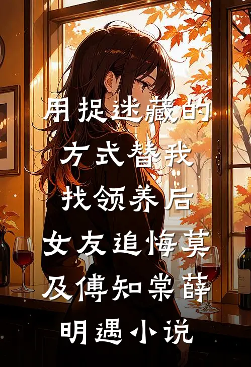 用捉迷藏的方式替我找领养后，女友追悔莫及傅知棠薛明遇小说