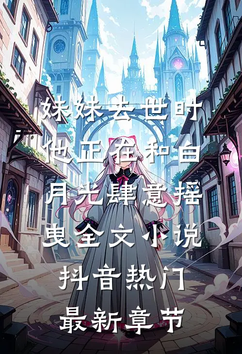 妹妹去世时，他正在和白月光肆意摇曳全文小说抖音热门最新章节