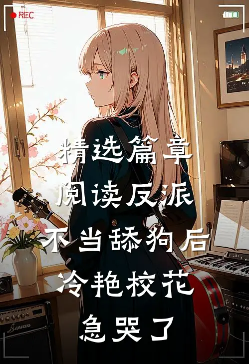 精选篇章阅读反派：不当舔狗后，冷艳校花急哭了