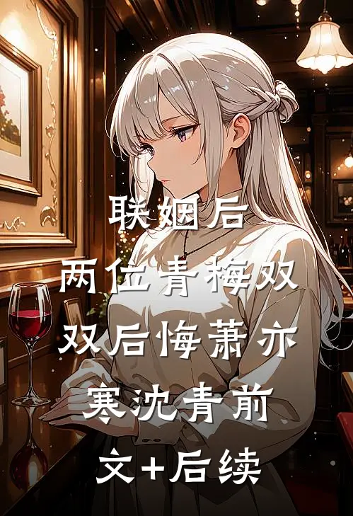 联姻后，两位青梅双双后悔萧亦寒沈青前文+后续