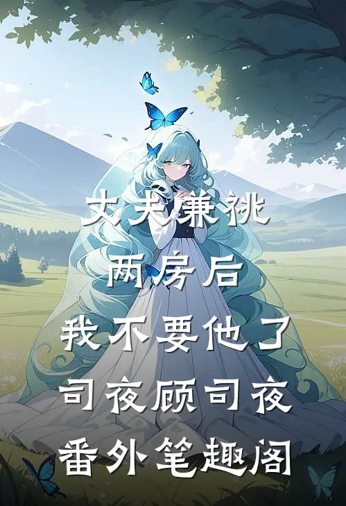 丈夫兼祧两房后，我不要他了：司夜顾司夜番外笔趣阁