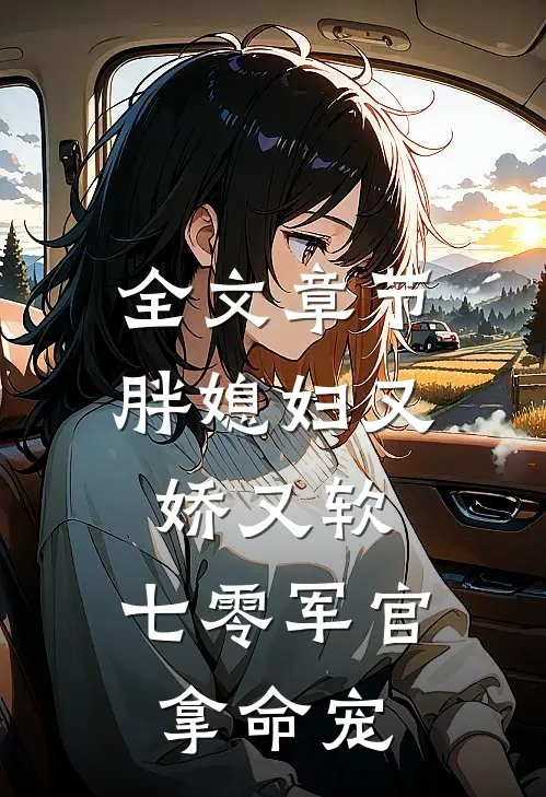 全文章节胖媳妇又娇又软，七零军官拿命宠