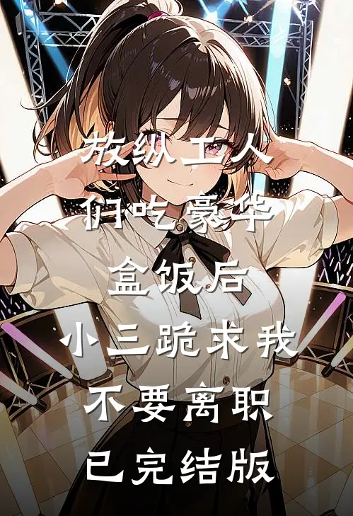 放纵工人们吃豪华盒饭后，小三跪求我不要离职已完结版