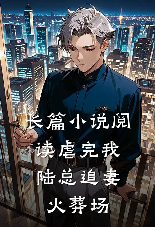 长篇小说阅读虐完我，陆总追妻火葬场