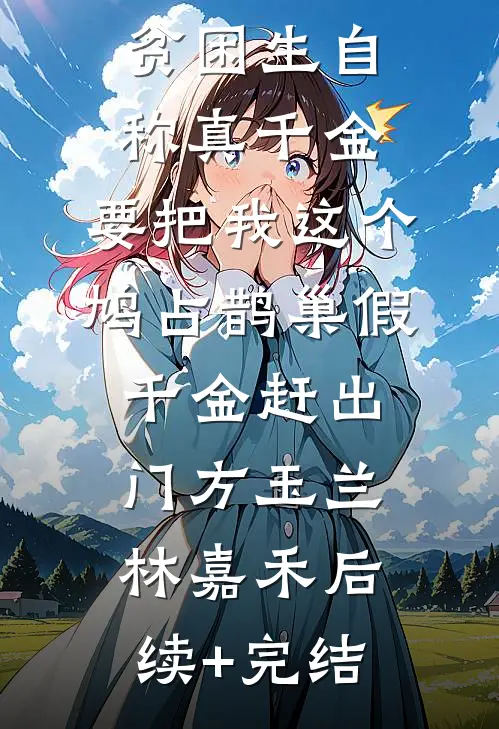 贫困生自称真千金，要把我这个鸠占鹊巢假千金赶出门方玉兰林嘉禾后续+完结