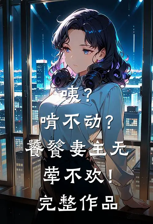 咦？啃不动？饕餮妻主无荤不欢！完整作品