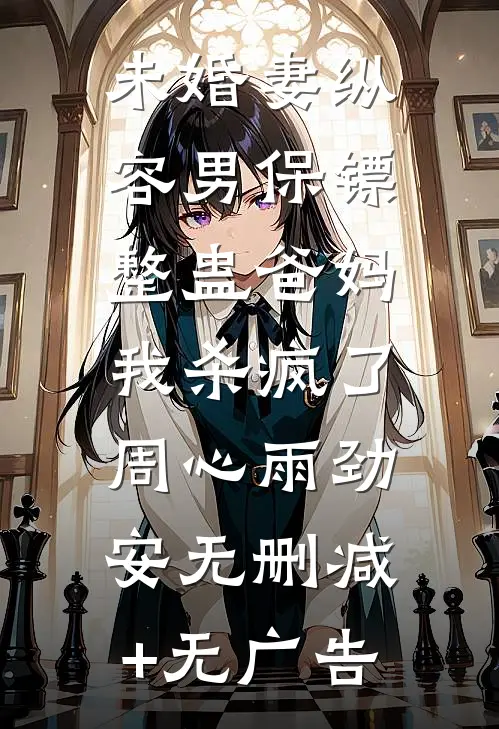 未婚妻纵容男保镖整蛊爸妈，我杀疯了周心雨劲安无删减+无广告