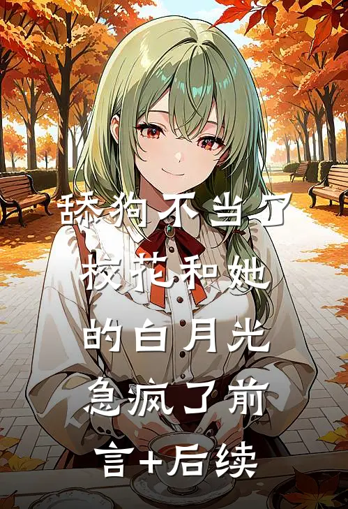 舔狗不当了，校花和她的白月光急疯了前言+后续