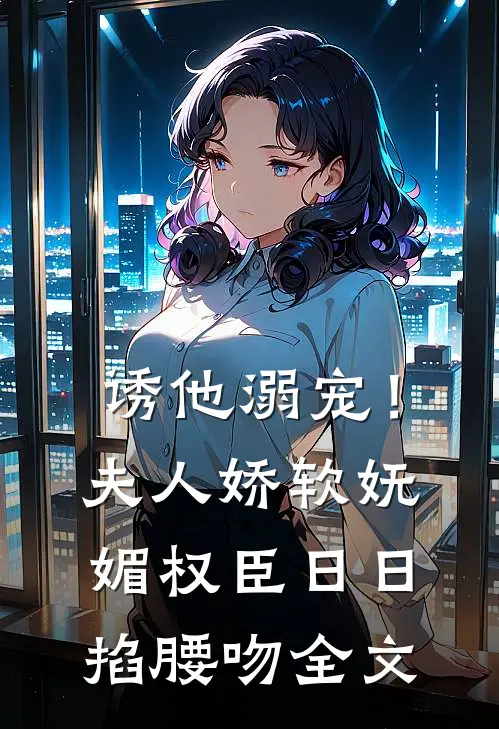 诱他溺宠！夫人娇软妩媚，权臣日日掐腰吻全文