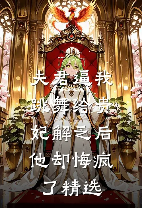 夫君逼我跳舞给贵妃解乏后，他却悔疯了精选