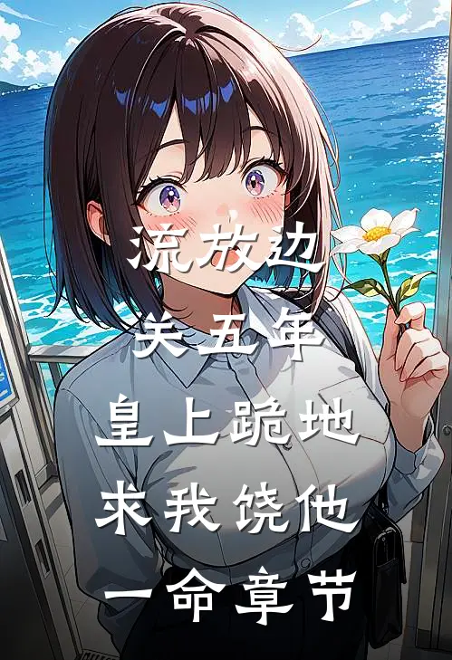 流放边关五年，皇上跪地求我饶他一命章节