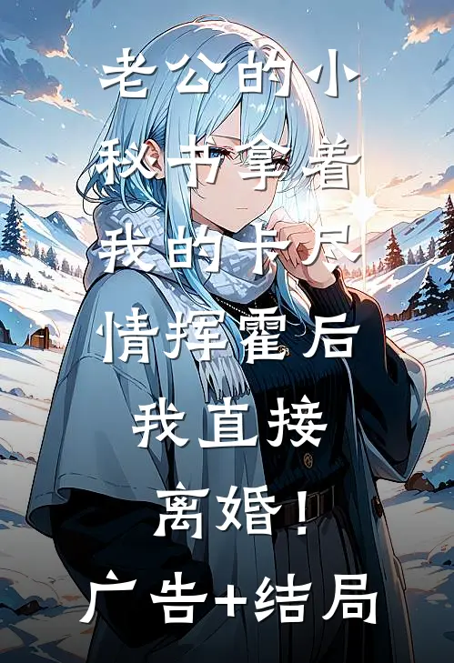 老公的小秘书拿着我的卡尽情挥霍后，我直接离婚！广告+结局